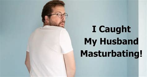 I just caught my husband masterbating 